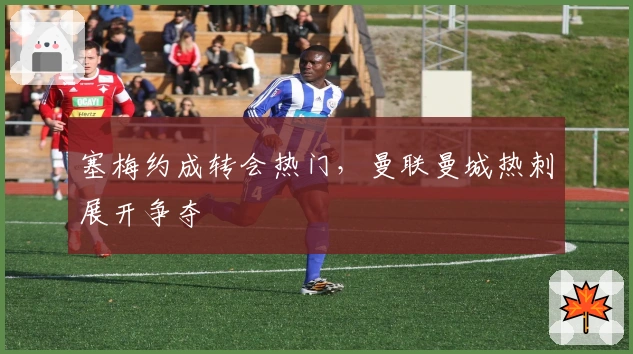 塞梅约成转会热门，曼联曼城热刺展开争夺