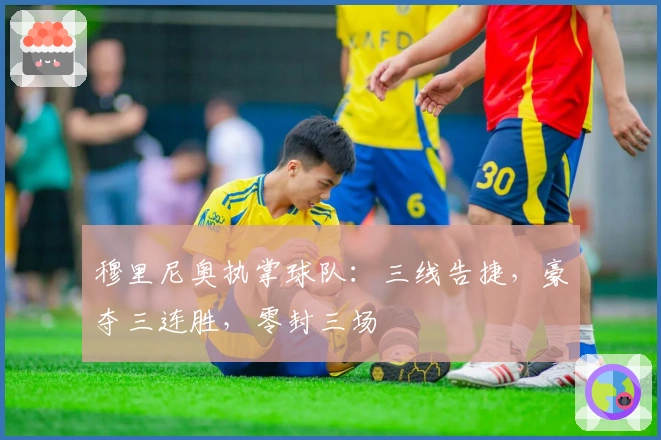 穆里尼奥执掌球队：三线告捷，豪夺三连胜，零封三场