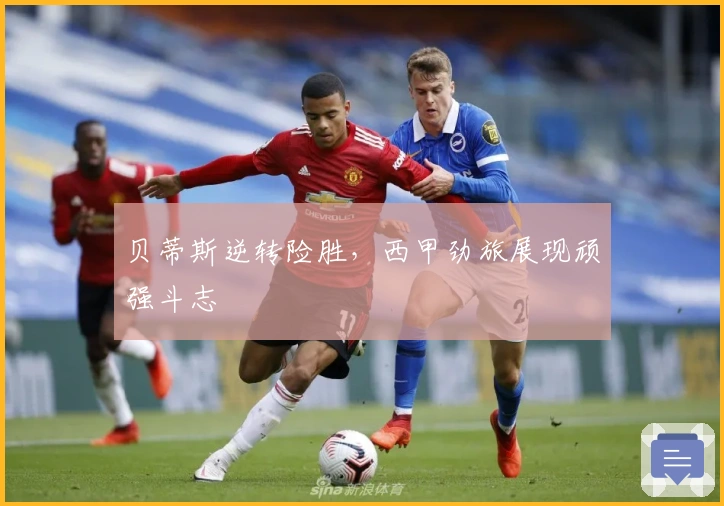贝蒂斯逆转险胜，西甲劲旅展现顽强斗志