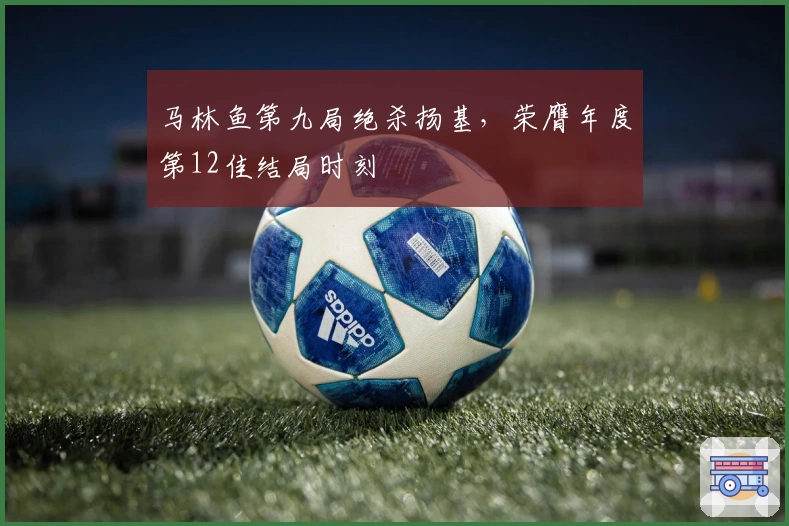 马林鱼第九局绝杀扬基，荣膺年度第12佳结局时刻