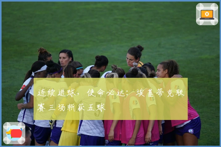 连续进球，使命必达：埃基蒂克联赛三场斩获五球