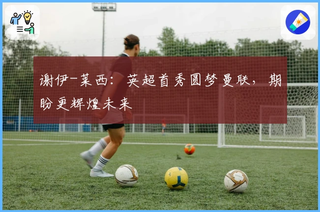 谢伊-莱西：英超首秀圆梦曼联，期盼更辉煌未来