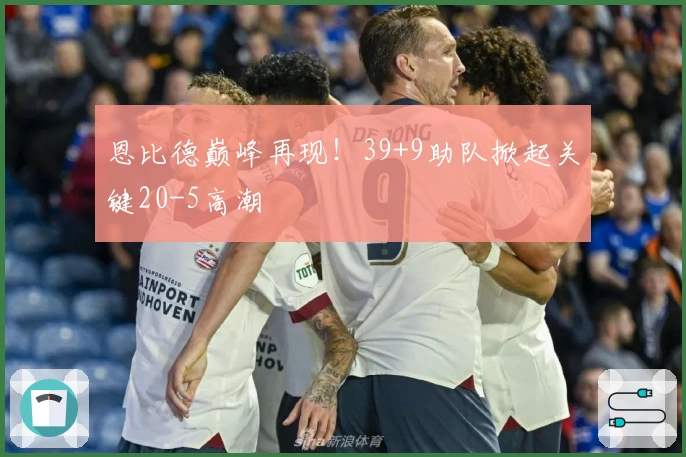 恩比德巅峰再现！39+9助队掀起关键20-5高潮