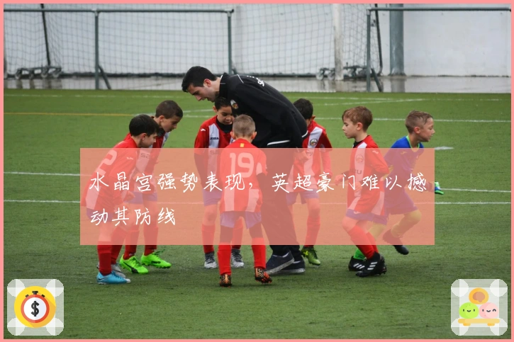 水晶宫强势表现，英超豪门难以撼动其防线