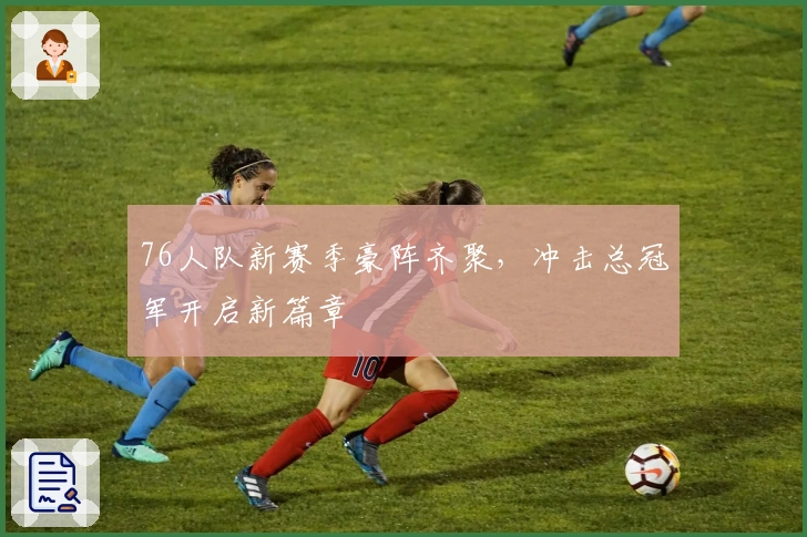 76人队新赛季豪阵齐聚，冲击总冠军开启新篇章