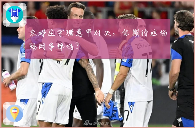 朱婷庄宇珊意甲对决，你期待这场隔网争锋吗？