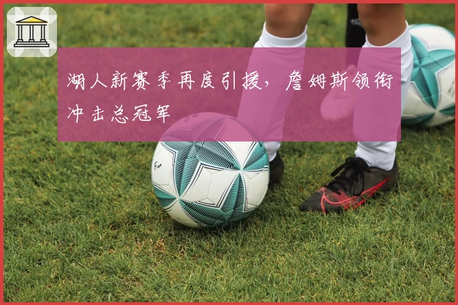 湖人新赛季再度引援，詹姆斯领衔冲击总冠军