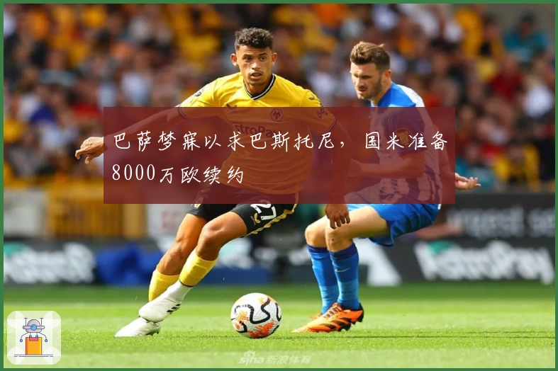 巴萨梦寐以求巴斯托尼，国米准备8000万欧续约