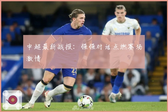 中超最新战报：强强对话点燃赛场激情
