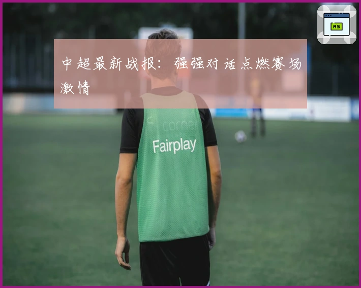 中超最新战报：强强对话点燃赛场激情