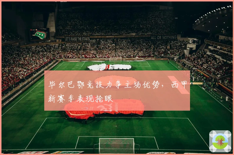 毕尔巴鄂竞技力争主场优势，西甲新赛季表现抢眼