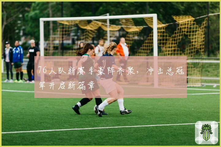 76人队新赛季豪阵齐聚，冲击总冠军开启新篇章