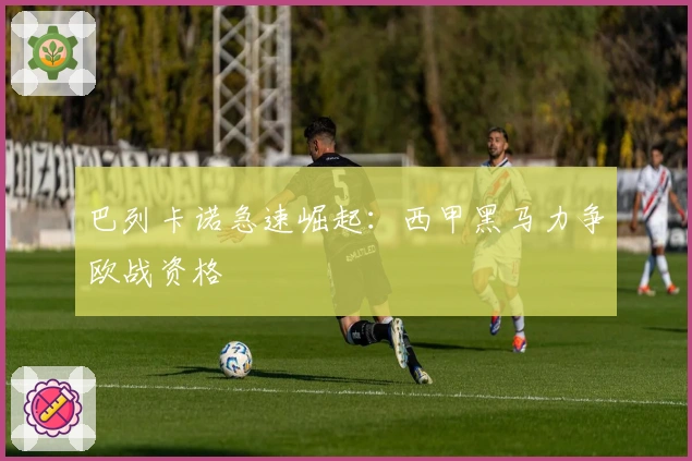 巴列卡诺急速崛起：西甲黑马力争欧战资格