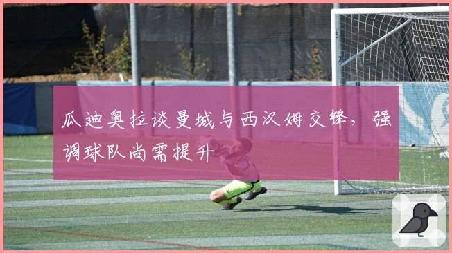 瓜迪奥拉谈曼城与西汉姆交锋，强调球队尚需提升